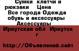 Сумки, клатчи и рюкзаки. › Цена ­ 2 000 - Все города Одежда, обувь и аксессуары » Аксессуары   . Иркутская обл.,Иркутск г.